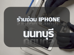 นนทบุรี | ศูนย์ซ่อม iPhone ไอโฟน มาตรฐาน ราคาถูก